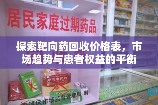 威海探索靶向药回收价格表，市场趋势与患者权益的平衡