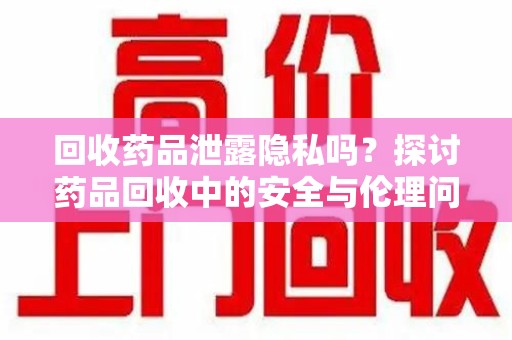 威海回收药品泄露隐私吗？探讨药品回收中的安全与伦理问题