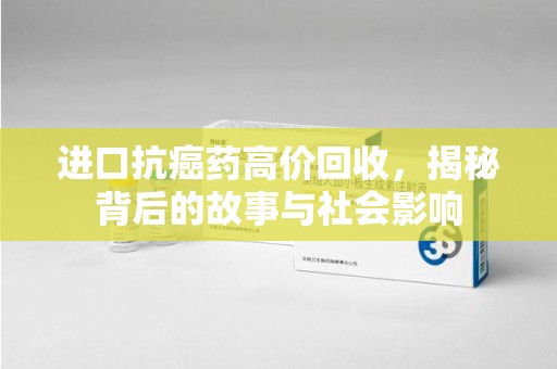 威海进口抗癌药高价回收，揭秘背后的故事与社会影响