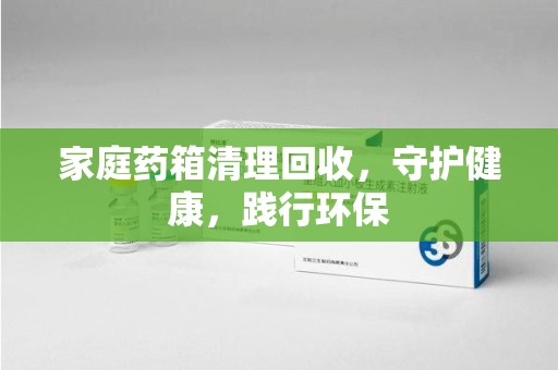 威海家庭药箱清理回收，守护健康，践行环保