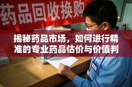 威海揭秘药品市场，如何进行精准的专业药品估价与价值判断