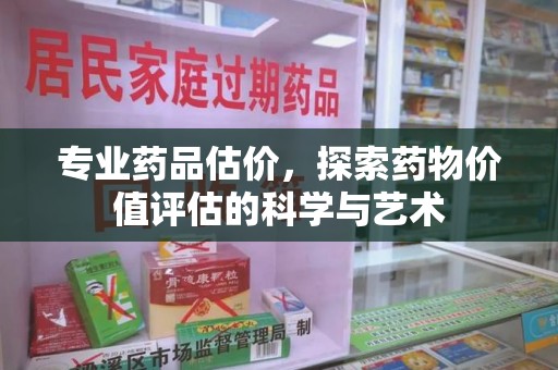 威海专业药品估价，探索药物价值评估的科学与艺术