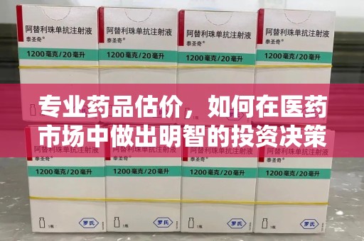威海专业药品估价，如何在医药市场中做出明智的投资决策