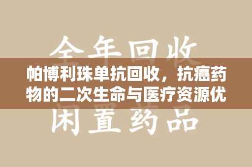 威海帕博利珠单抗回收，抗癌药物的二次生命与医疗资源优化