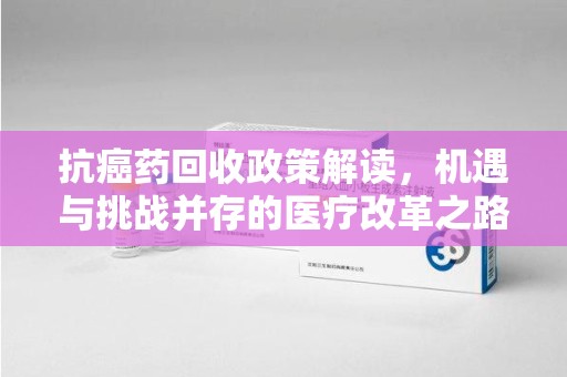 威海抗癌药回收政策解读，机遇与挑战并存的医疗改革之路