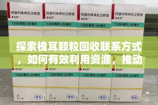 威海探索槐耳颗粒回收联系方式，如何有效利用资源，推动绿色发展