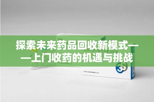威海探索未来药品回收新模式——上门收药的机遇与挑战
