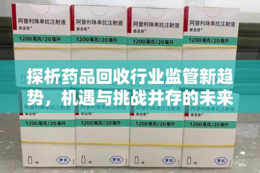 威海探析药品回收行业监管新趋势，机遇与挑战并存的未来之路