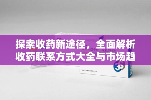 威海探索收药新途径，全面解析收药联系方式大全与市场趋势