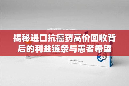 威海揭秘进口抗癌药高价回收背后的利益链条与患者希望