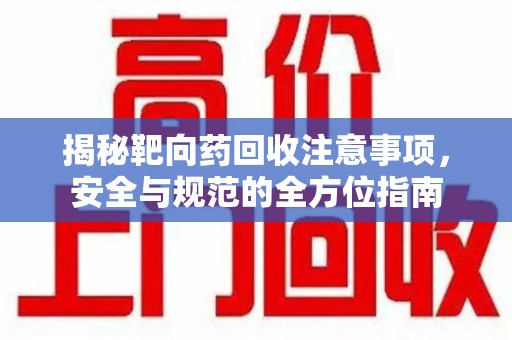 威海揭秘靶向药回收注意事项，安全与规范的全方位指南