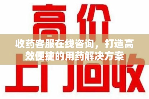 威海收药客服在线咨询，打造高效便捷的用药解决方案