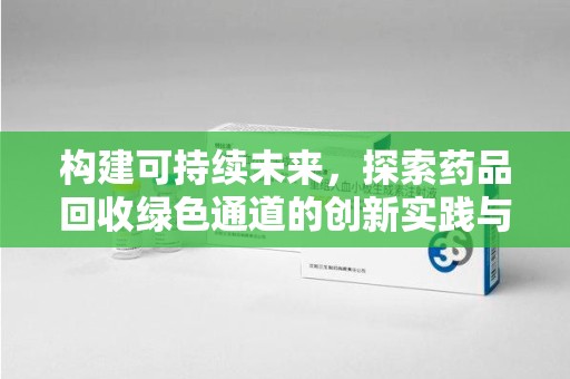 威海构建可持续未来，探索药品回收绿色通道的创新实践与深远意义