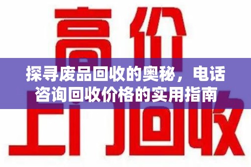 威海探寻废品回收的奥秘，电话咨询回收价格的实用指南