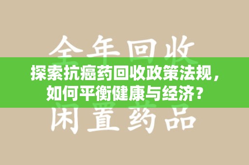 威海探索抗癌药回收政策法规，如何平衡健康与经济？