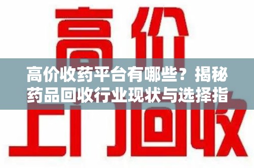 威海高价收药平台有哪些？揭秘药品回收行业现状与选择指南