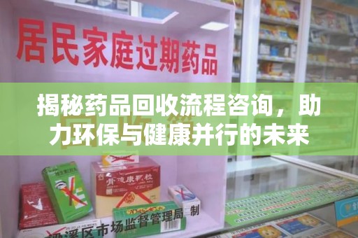 威海揭秘药品回收流程咨询，助力环保与健康并行的未来