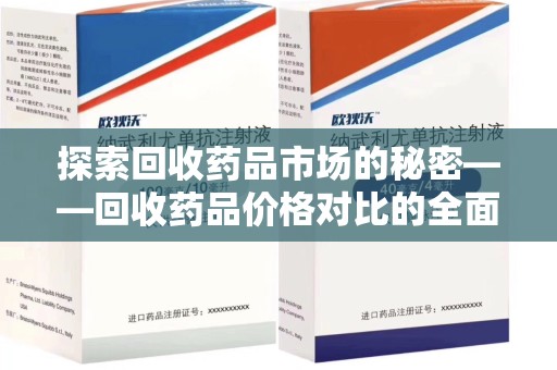 威海探索回收药品市场的秘密——回收药品价格对比的全面分析