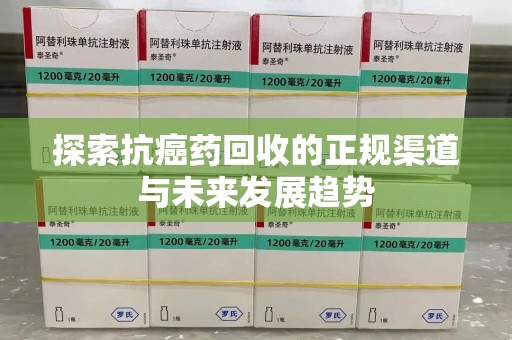 威海探索抗癌药回收的正规渠道与未来发展趋势