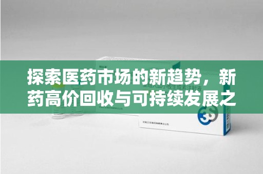 威海探索医药市场的新趋势，新药高价回收与可持续发展之道