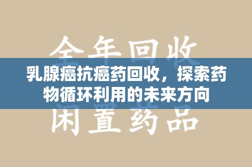 威海乳腺癌抗癌药回收，探索药物循环利用的未来方向