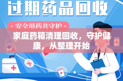 威海家庭药箱清理回收，守护健康，从整理开始