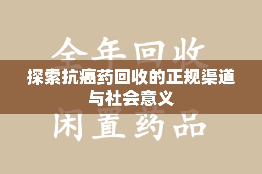 威海探索抗癌药回收的正规渠道与社会意义