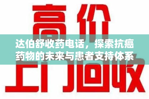 威海达伯舒收药电话，探索抗癌药物的未来与患者支持体系