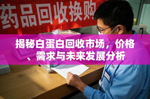 威海揭秘白蛋白回收市场，价格、需求与未来发展分析