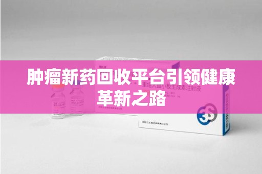 威海肿瘤新药回收平台引领健康革新之路
