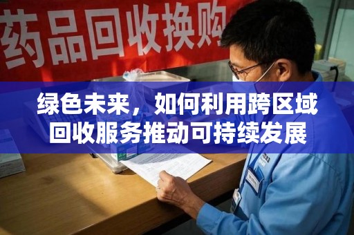 威海绿色未来，如何利用跨区域回收服务推动可持续发展