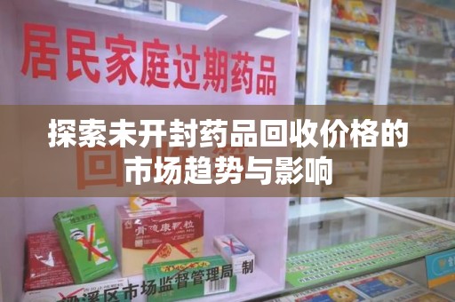 威海探索未开封药品回收价格的市场趋势与影响