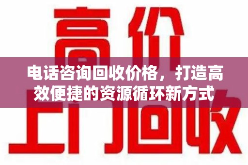 威海电话咨询回收价格，打造高效便捷的资源循环新方式