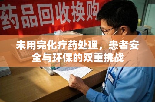 威海未用完化疗药处理，患者安全与环保的双重挑战