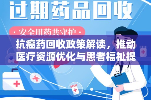 威海抗癌药回收政策解读，推动医疗资源优化与患者福祉提升