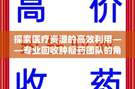 威海探索医疗资源的高效利用——专业回收肿瘤药团队的角色与使命