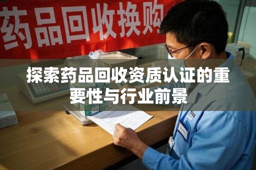 威海探索药品回收资质认证的重要性与行业前景
