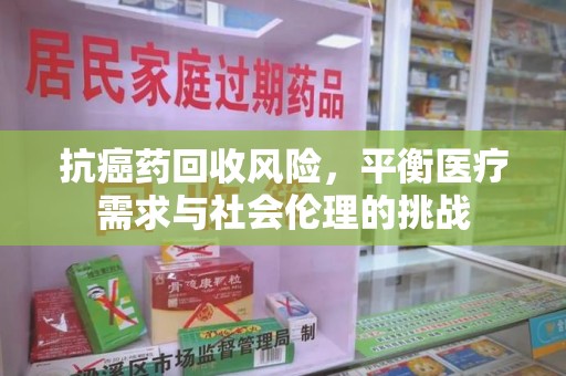 威海抗癌药回收风险，平衡医疗需求与社会伦理的挑战