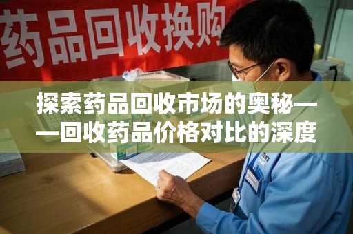 威海探索药品回收市场的奥秘——回收药品价格对比的深度解析
