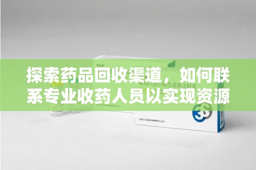 威海探索药品回收渠道，如何联系专业收药人员以实现资源再利用