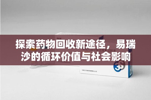 威海探索药物回收新途径，易瑞沙的循环价值与社会影响