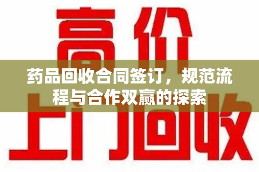 威海药品回收合同签订，规范流程与合作双赢的探索