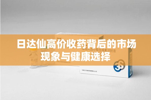 威海日达仙高价收药背后的市场现象与健康选择