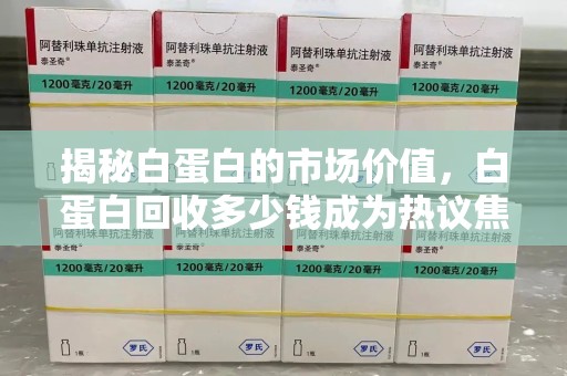 威海揭秘白蛋白的市场价值，白蛋白回收多少钱成为热议焦点