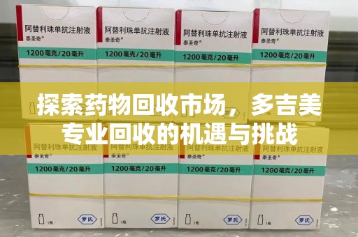 威海探索药物回收市场，多吉美专业回收的机遇与挑战