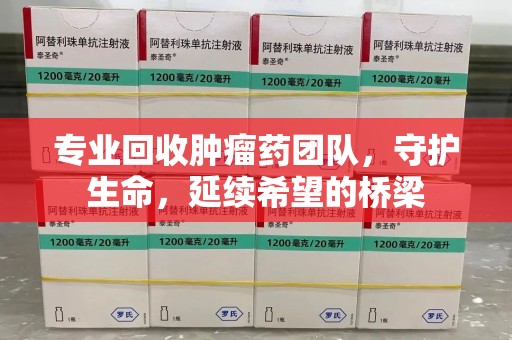 威海专业回收肿瘤药团队，守护生命，延续希望的桥梁