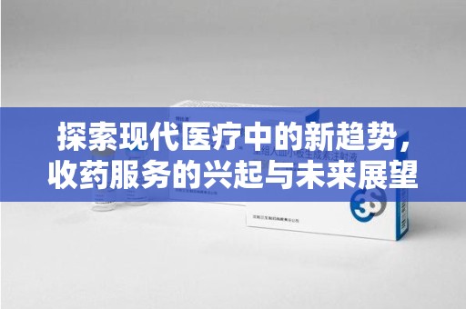 威海探索现代医疗中的新趋势，收药服务的兴起与未来展望