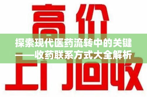 威海探索现代医药流转中的关键——收药联系方式大全解析与应用