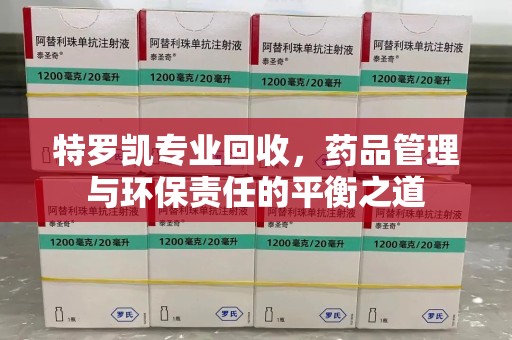 威海特罗凯专业回收，药品管理与环保责任的平衡之道