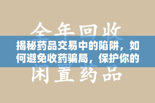 威海揭秘药品交易中的陷阱，如何避免收药骗局，保护你的健康与财产